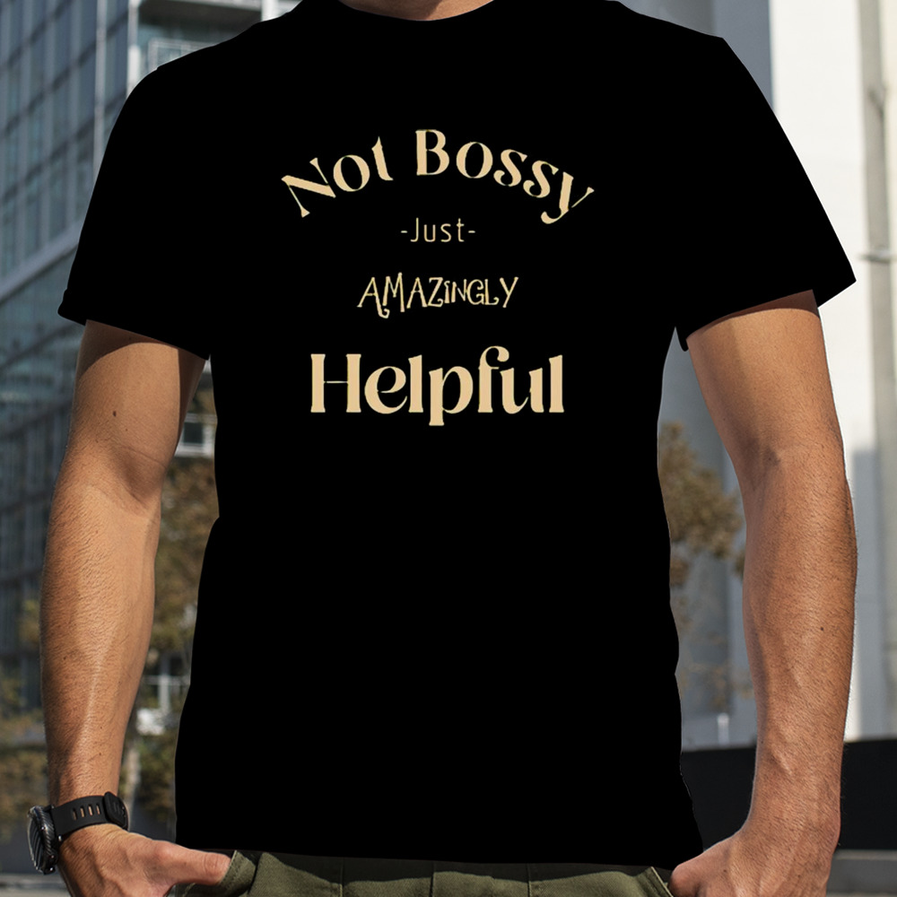 Not bossy just amazingly helpful shirt