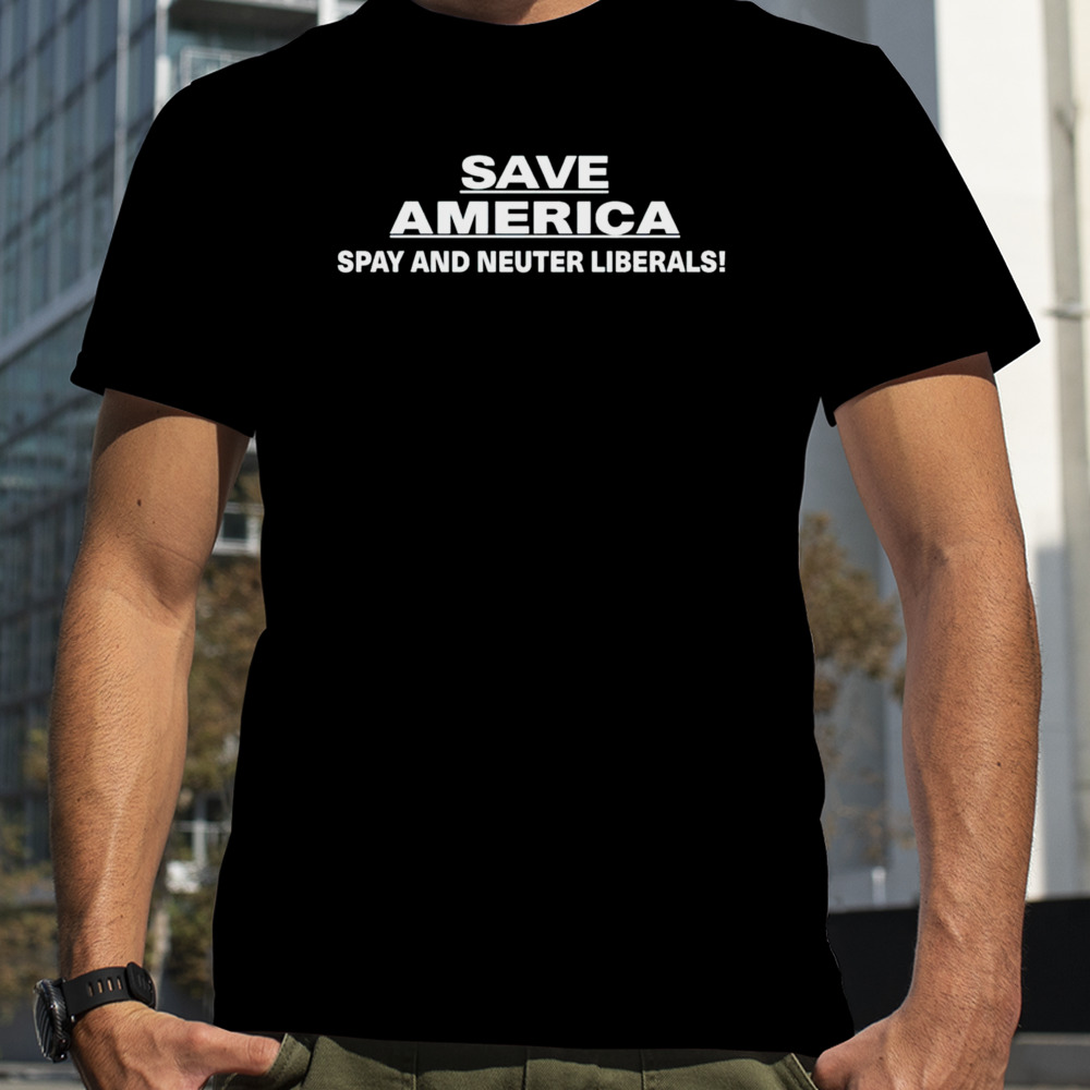 Save America spay and neuter liberals shirt