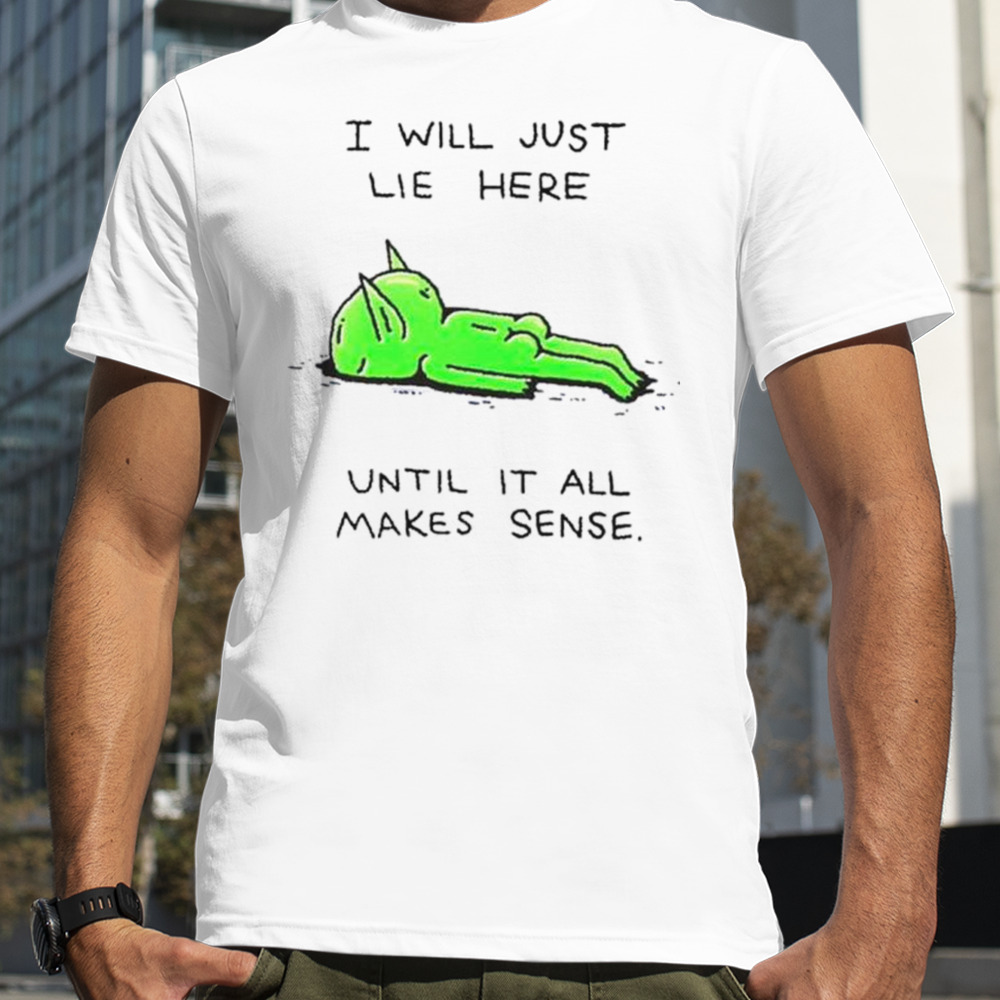 Alien I will just lie here until it all makes sense shirt