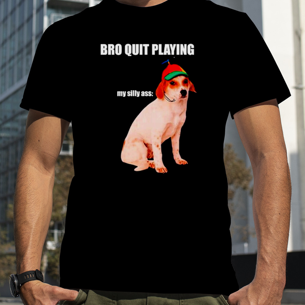 Bro quit playing my silly ass dog shirt