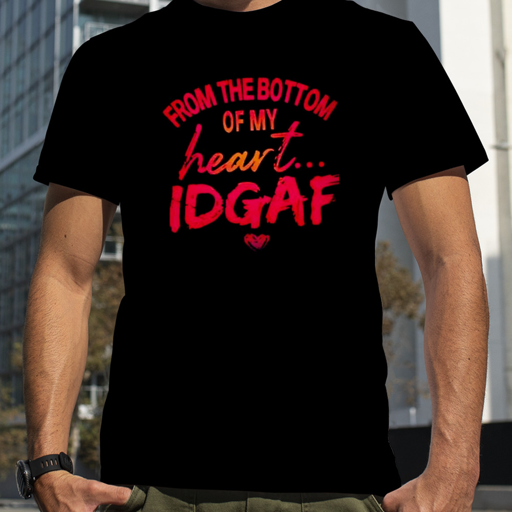 From the bottom of my heart idgaf shirt