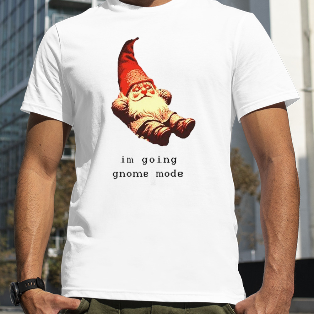 I’m going gnome mode shirt