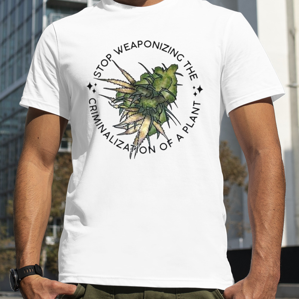 Weed stop weaponizing the criminalization of a plant shirt