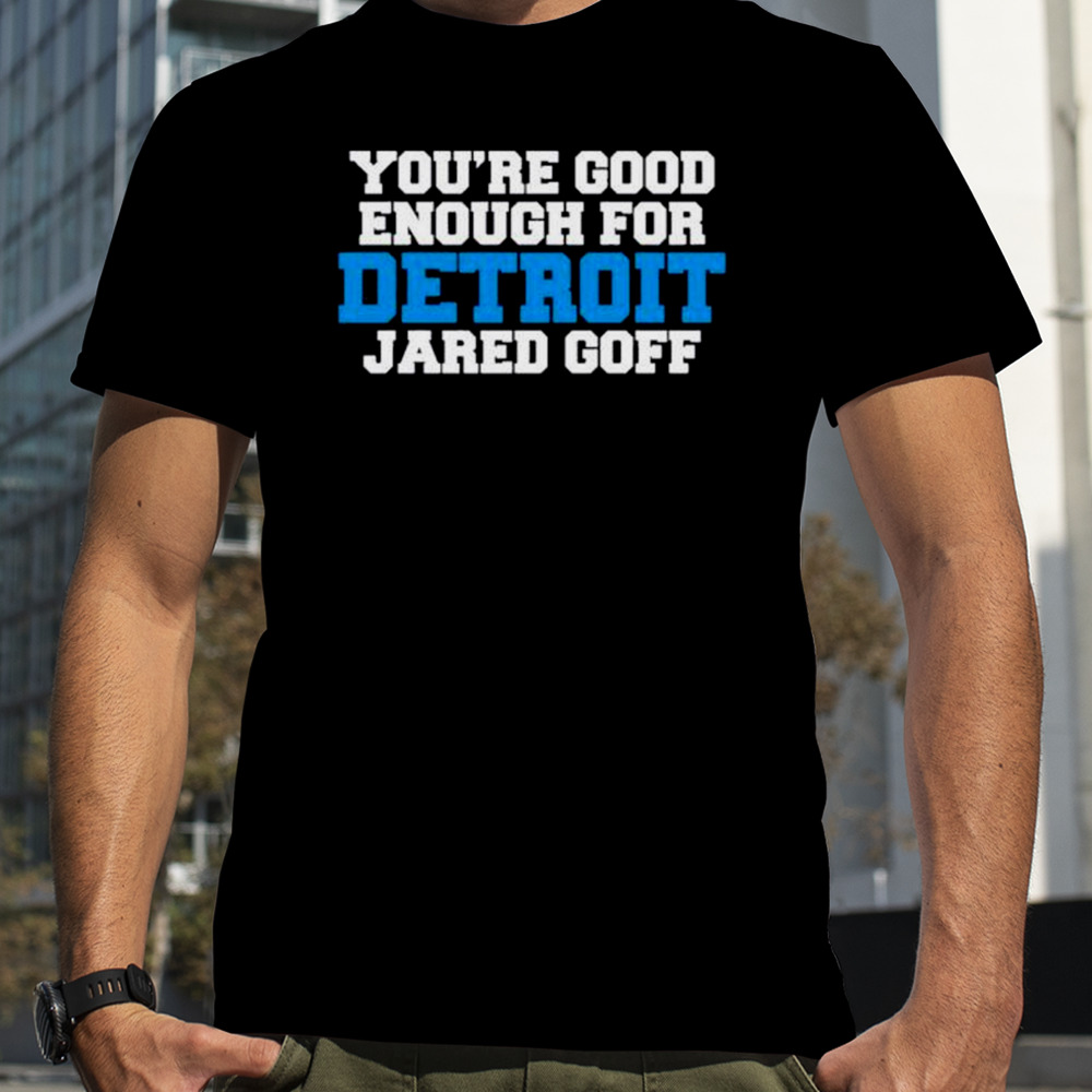 Detroit Lions You’re Good Enough For Detroit Jared Goff shirt