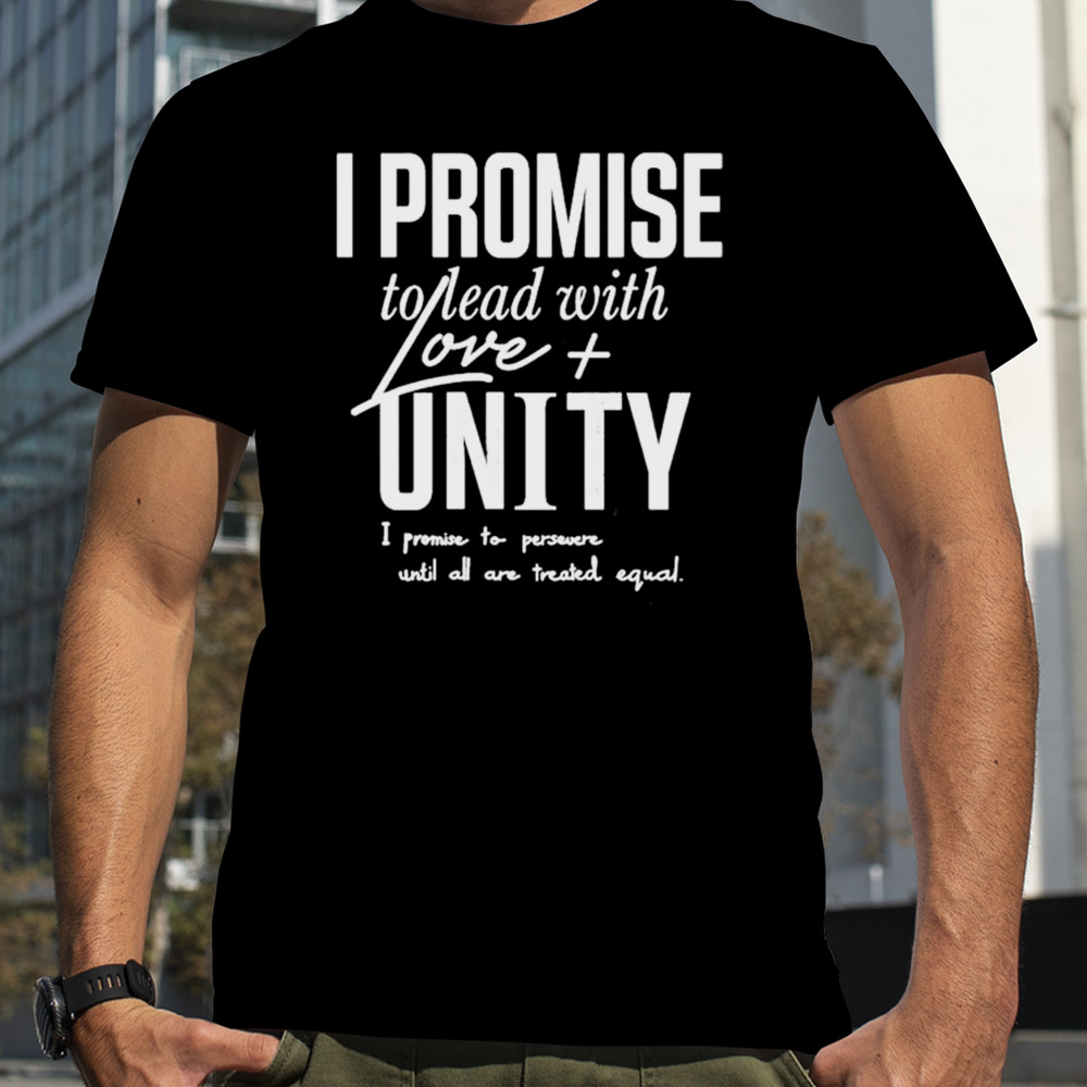 I Promise To Lead With Love Unity I Promise To Persevere Until All Are Treated Equal shirt