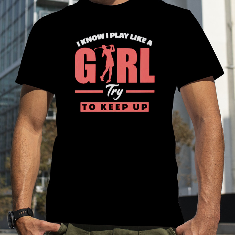 I know i play like a girl try to keep up golf shirt