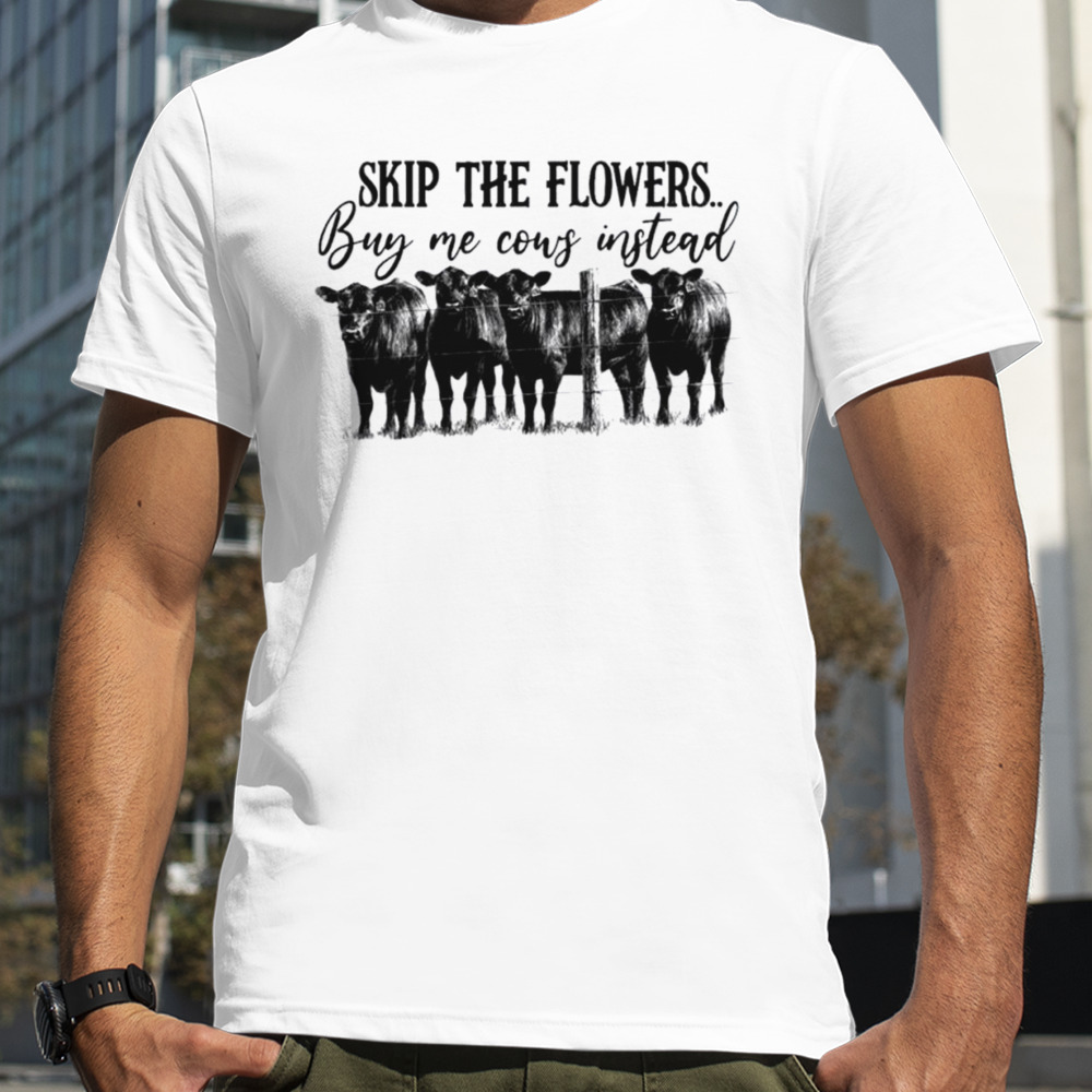 Skip the flowers buy me cows instead shirt