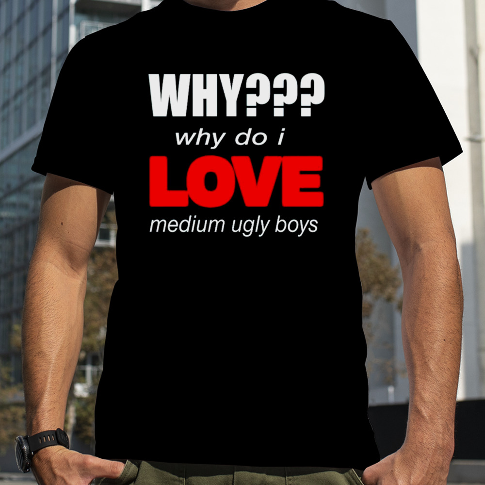 Why do i love medium ugly boys shirt