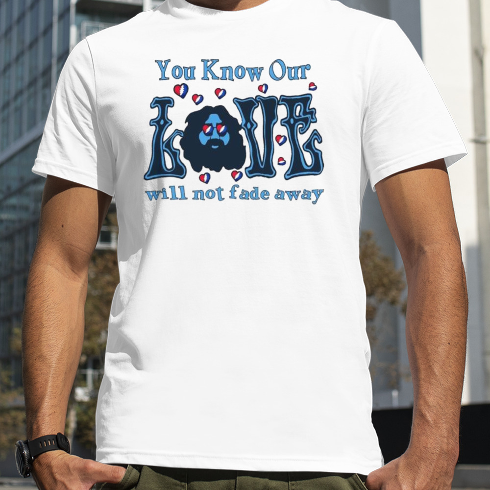 Grateful Dead You Know Our Love Will Not Fade Away Heart Shirt