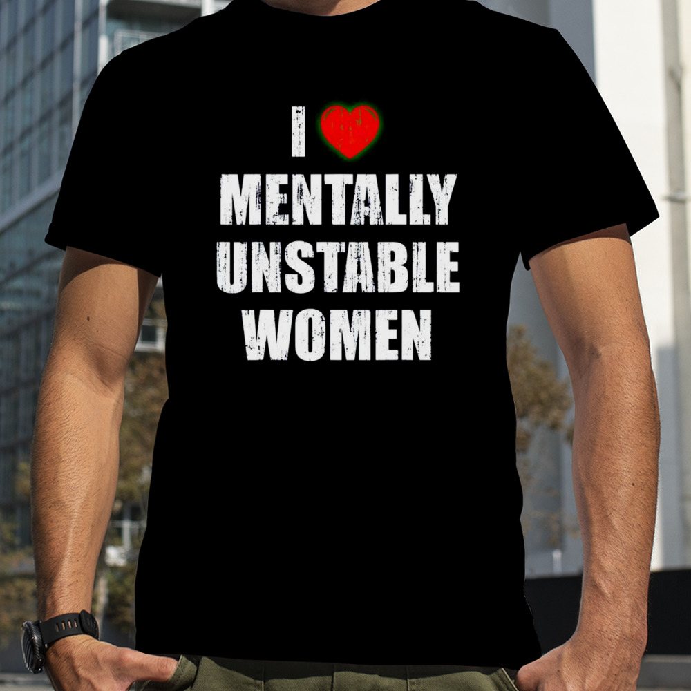 I love mentally unstable women shirt