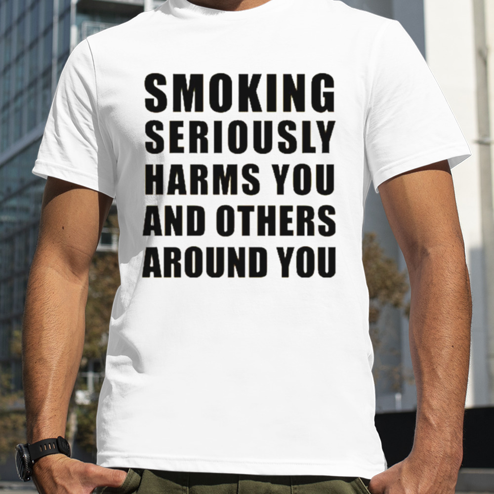 Smoking seriously harms you and others around you shirt