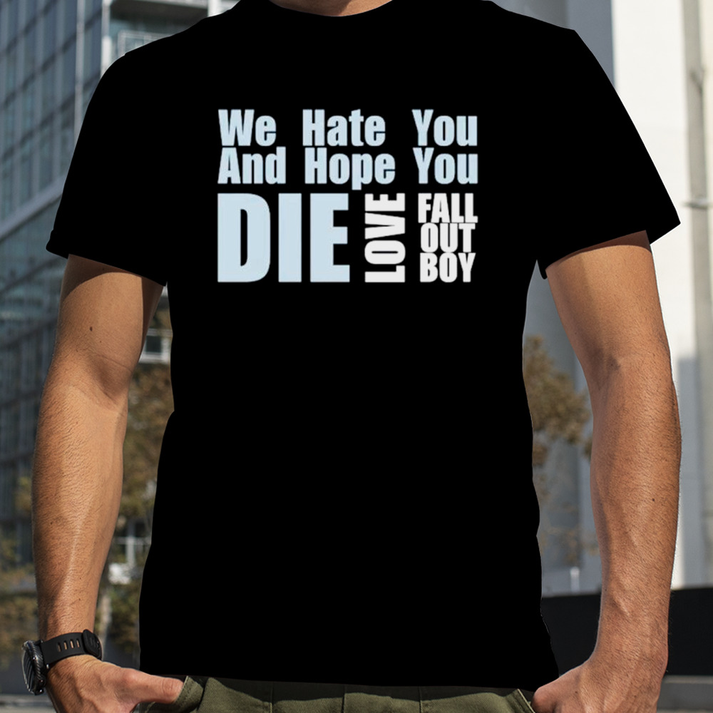 We hate you and hope you die love fall out boy shirt