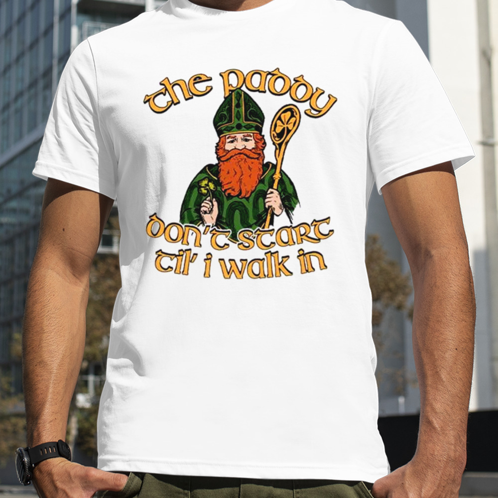 The paddy don’t start til’ I walk in St. Patrick’s Day shirt