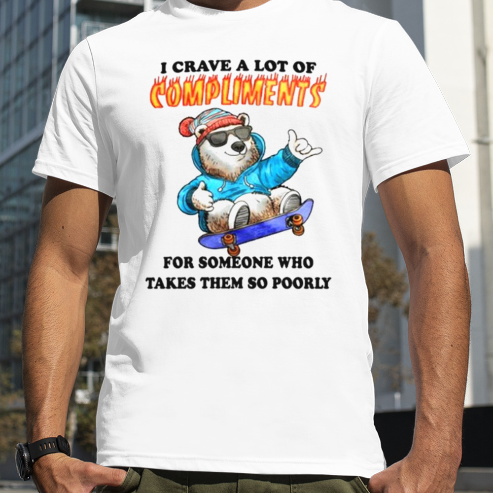 I crave a lot of compliments for someone who takes them so poorly shirt