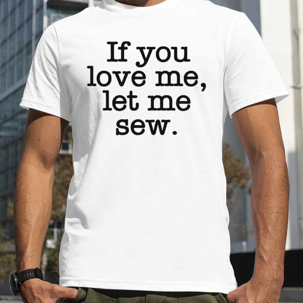 If you love me let me sew shirt