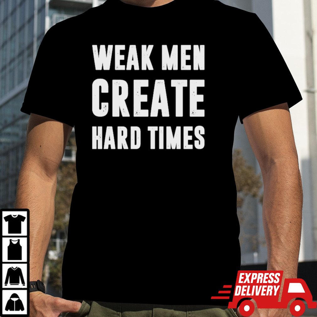 Weak men create hard times shirt