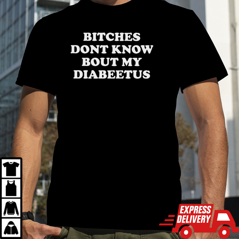 Bitches don’t know bout my diabeetus shirt