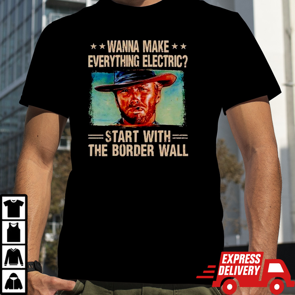 Clint Eastwood Wanna make everything electric start with the border wall shirt