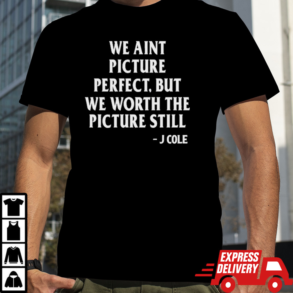 We Ain’t Picture Perfect But We Worth The Picture Still J Cole T-shirt