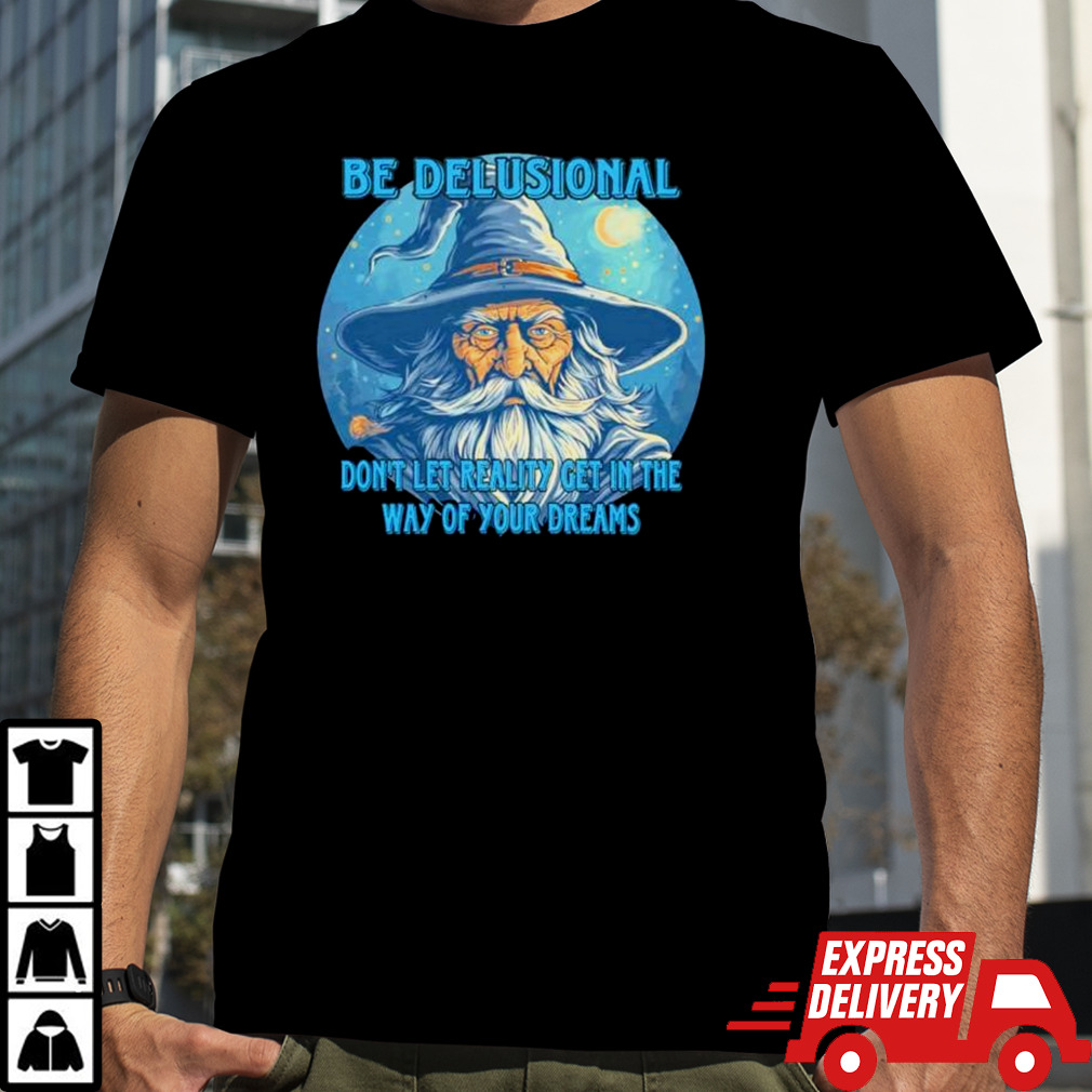 Wizard be delusional don’t let reality get in the way of your dreams shirt