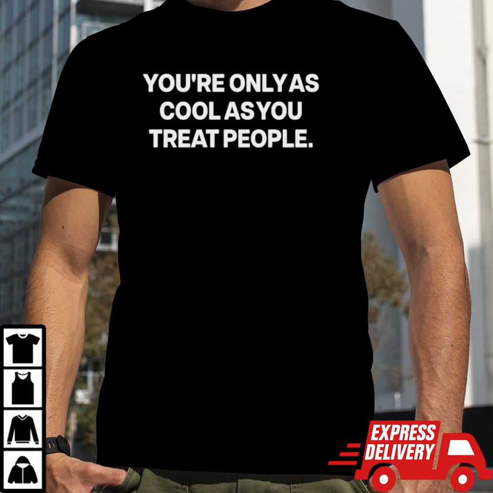 You’re only as cool as you treat people shirt