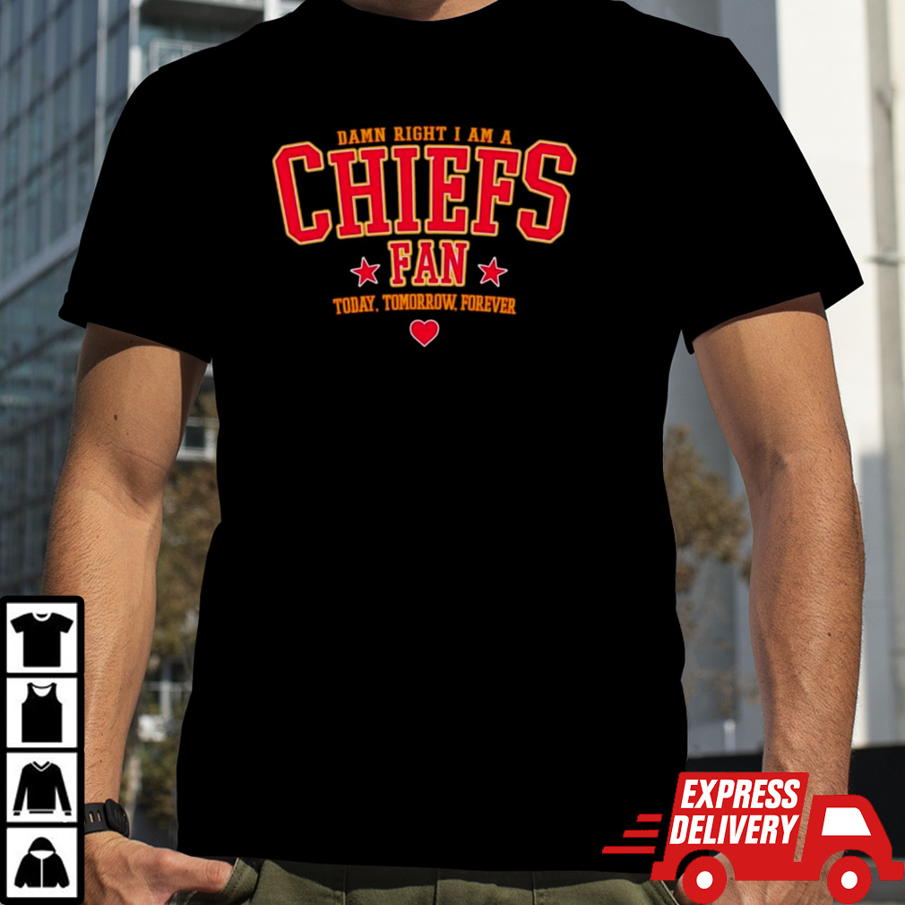 Damn right I am a Chiefs fan today tomorrow forever shirt