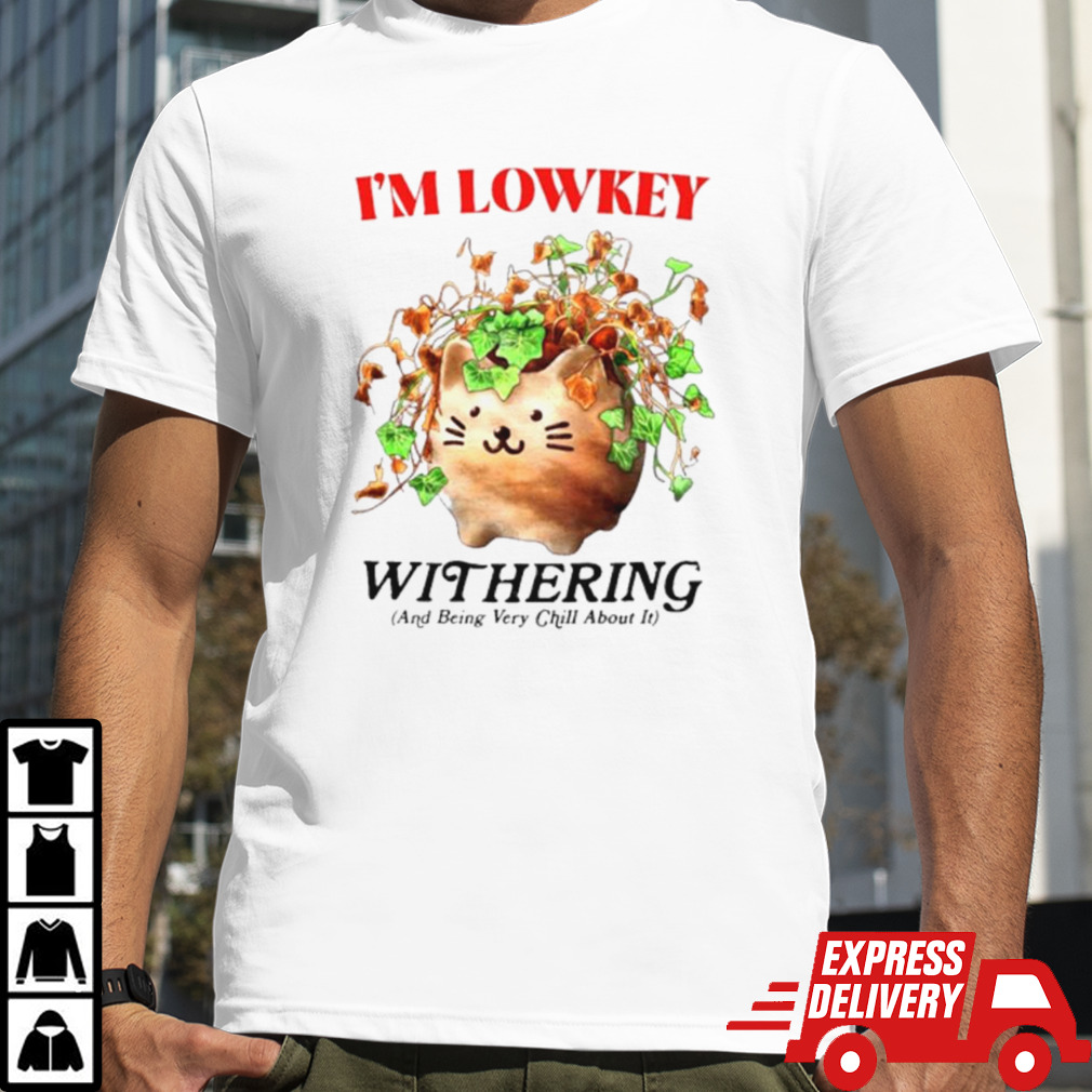 I’m Lowkey Withering and Being Very Chill About it shirt