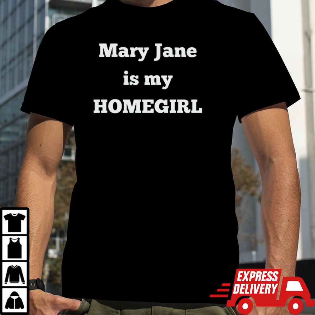 Mary jane is my homegirl shirt