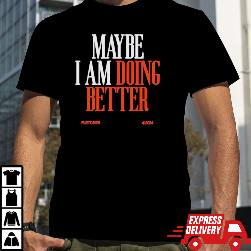 Maybe I am doing better fletcher 2024 shirt