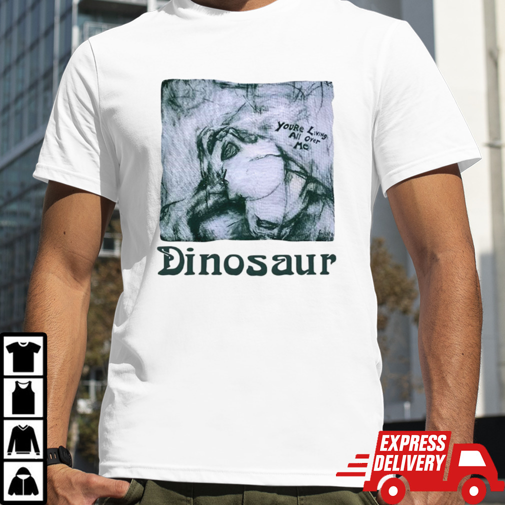 Youre living all over me dinosaur shirt