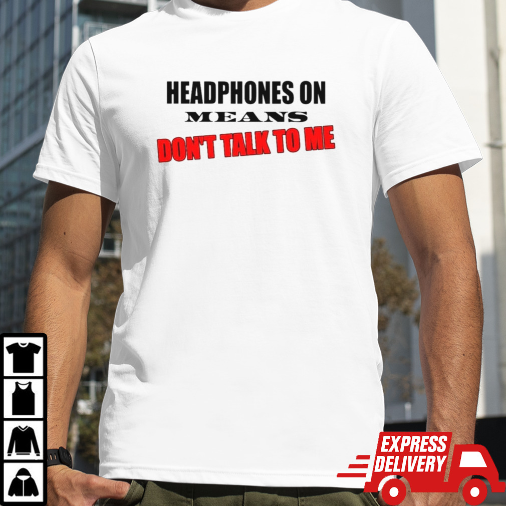 Headphones on means don’t talk to me shirt