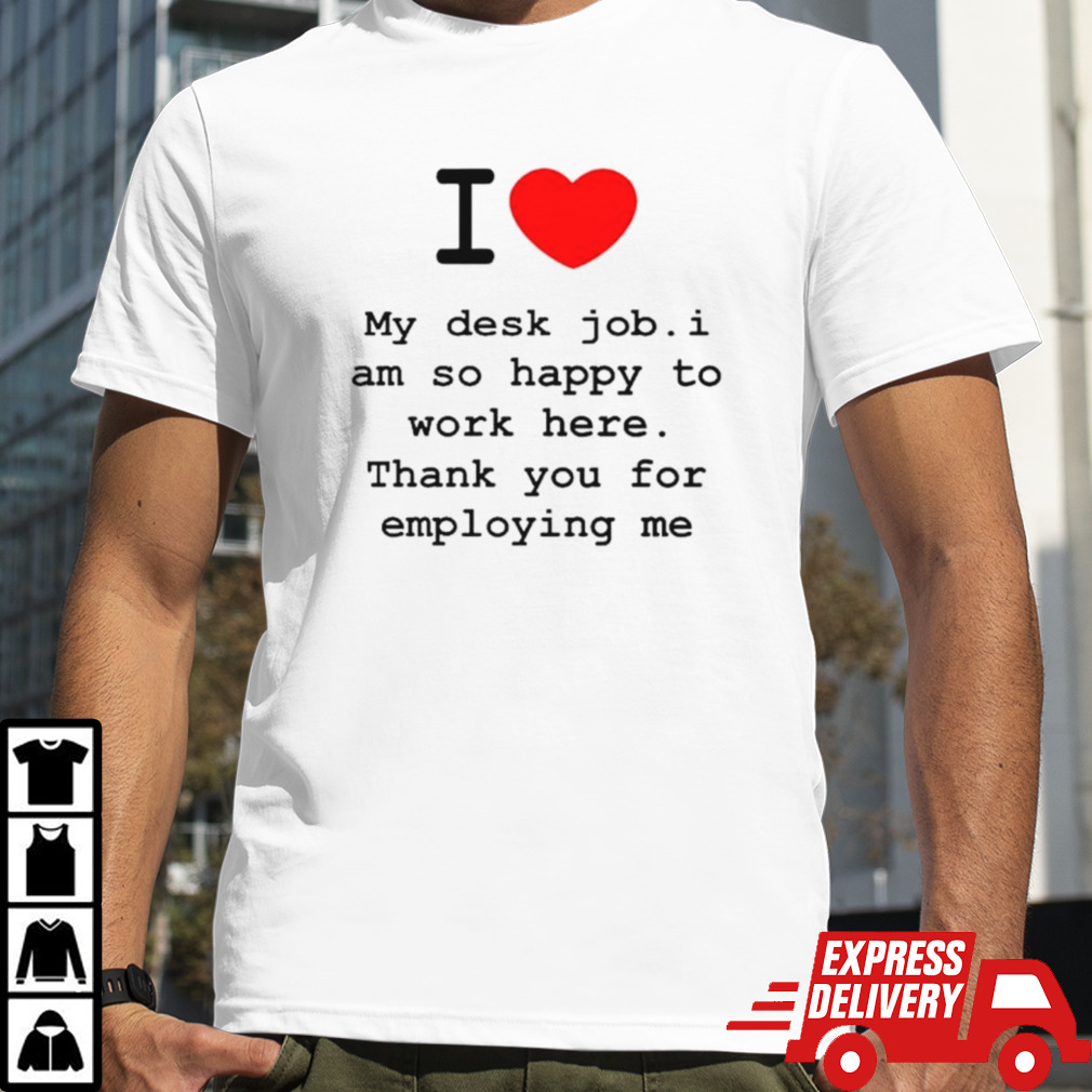 I love my desk job I am so happy to work here thank you for employing me shirt