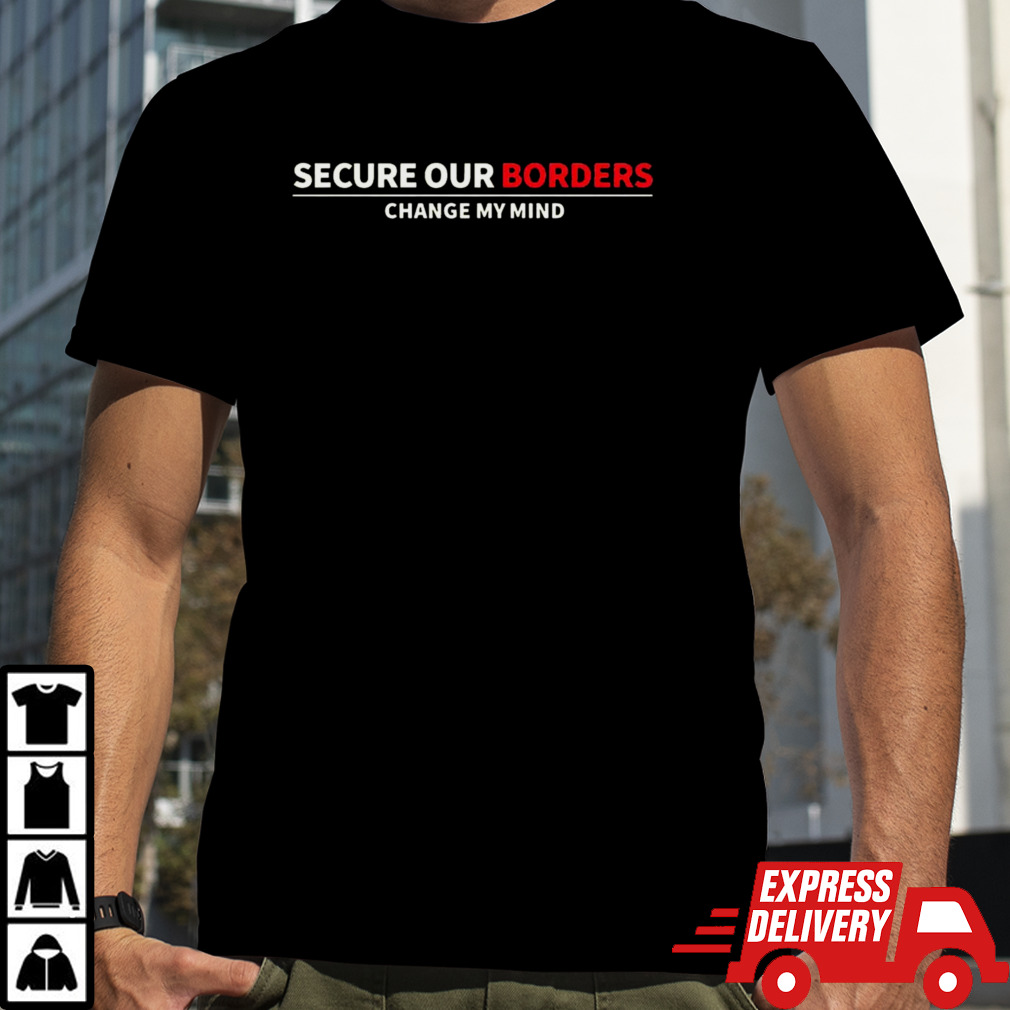 Secure our borders change my mind shirt