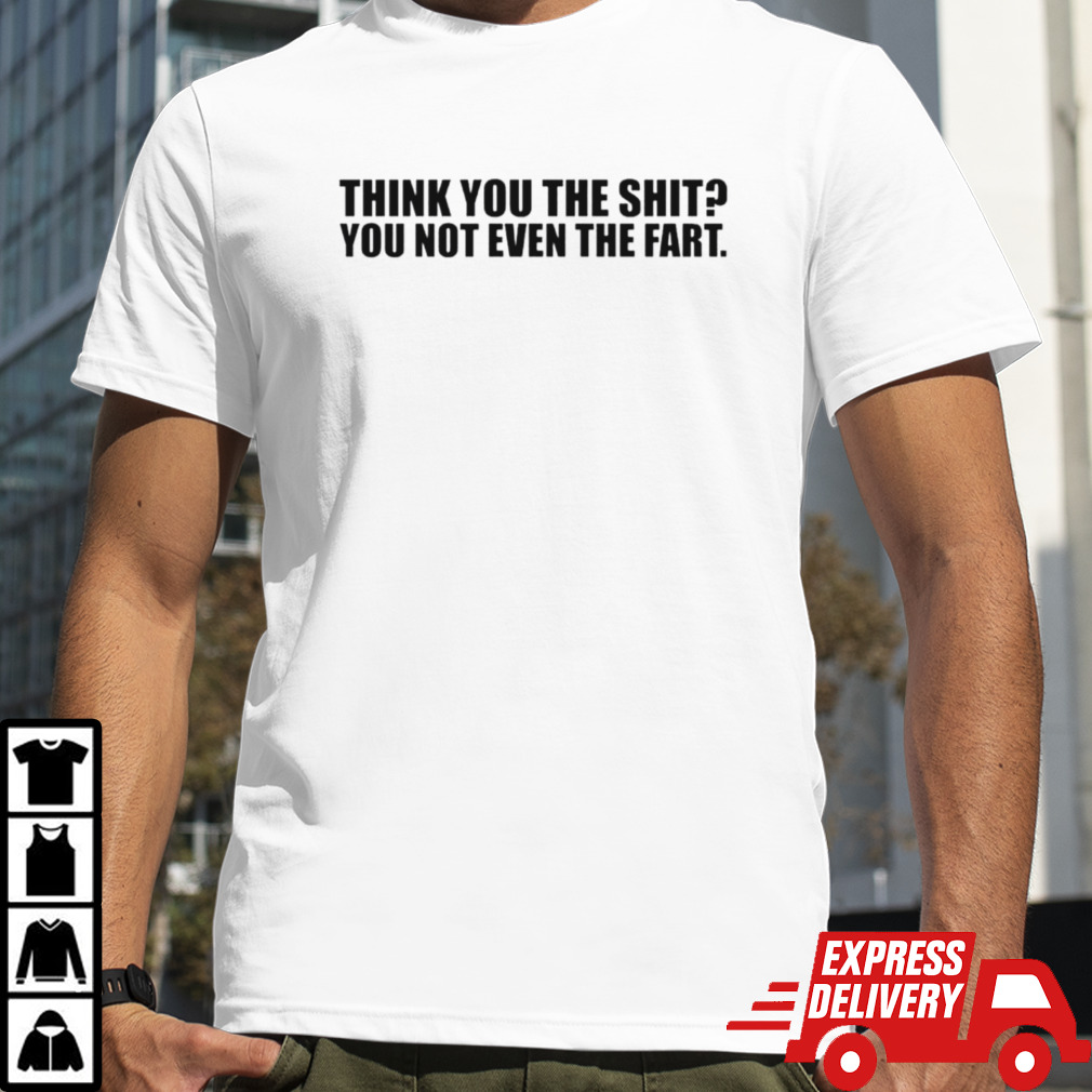 Thank you the shit you not even the fart shirt