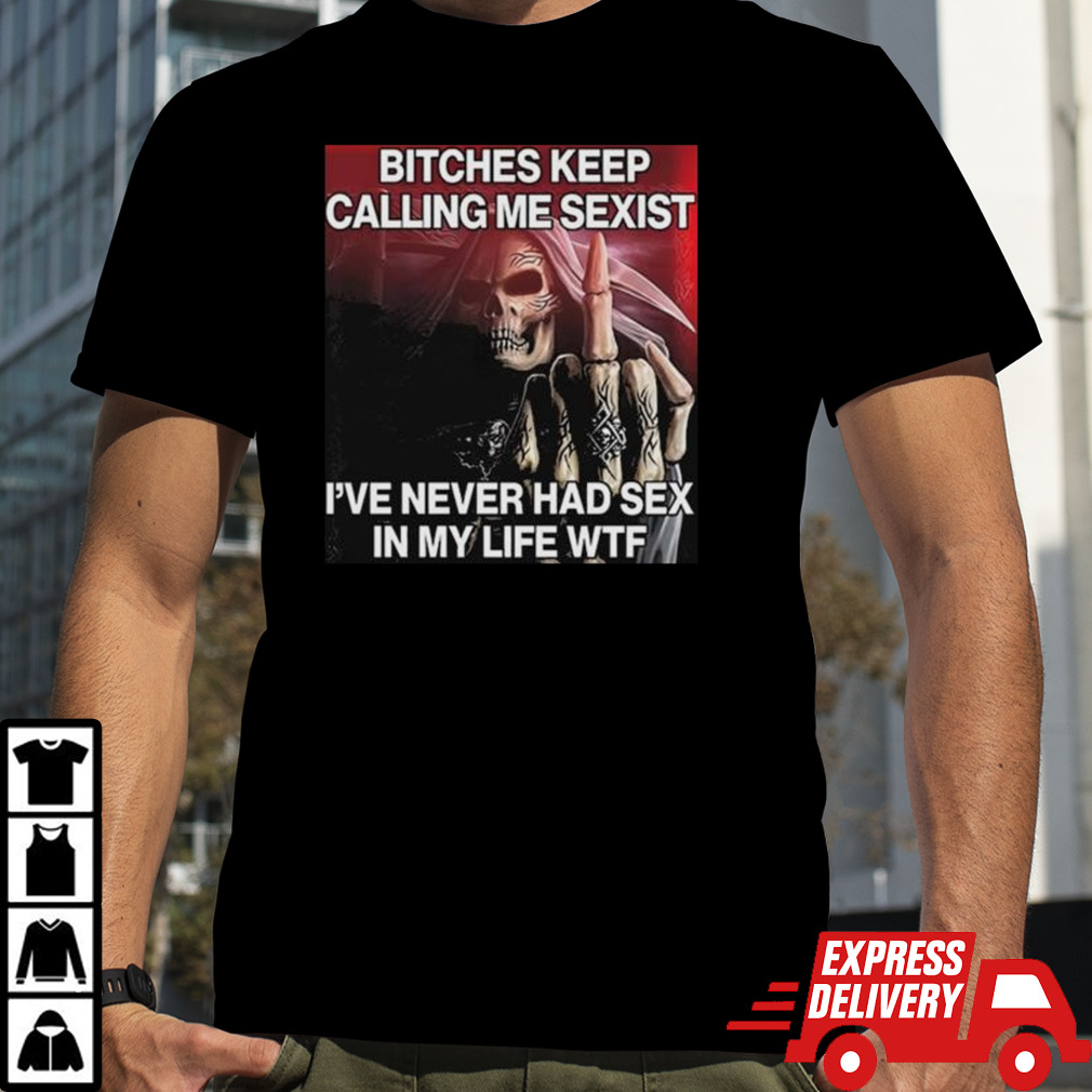 Bitches Keep Calling Me Sexist Ive Never Had Sex In My Life Wtf T-shirt