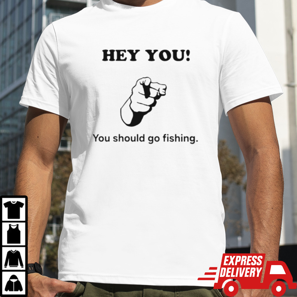 Hey you you should go fishing shirt