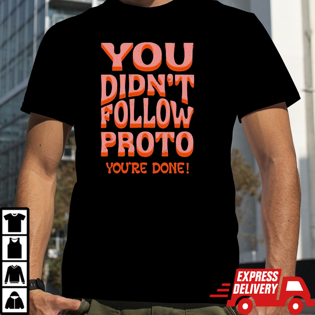 You didn’t follow proto you’re done shirt