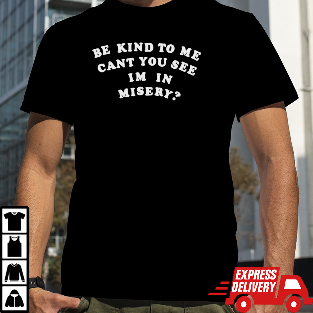 Be kind to me can’t you see I’m in misery shirt