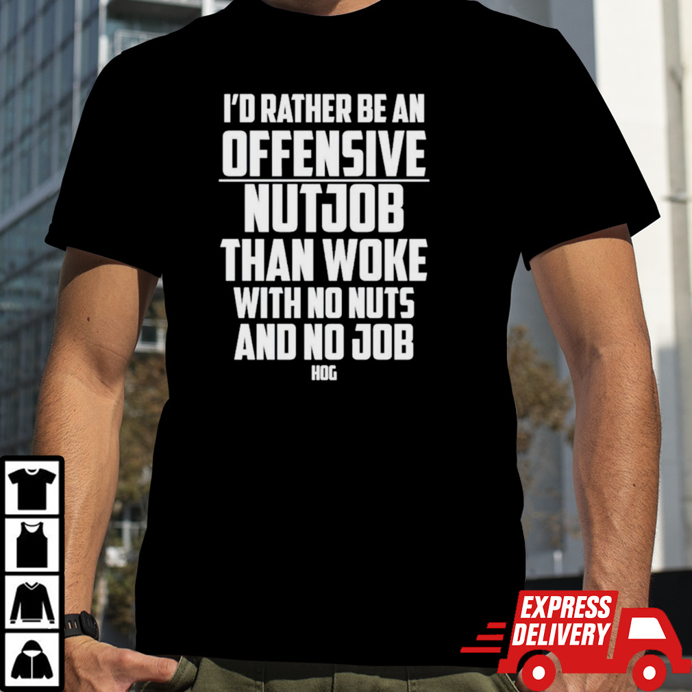 I’d rather be an offensive nutjob than woke with no nuts and no job hog shirt