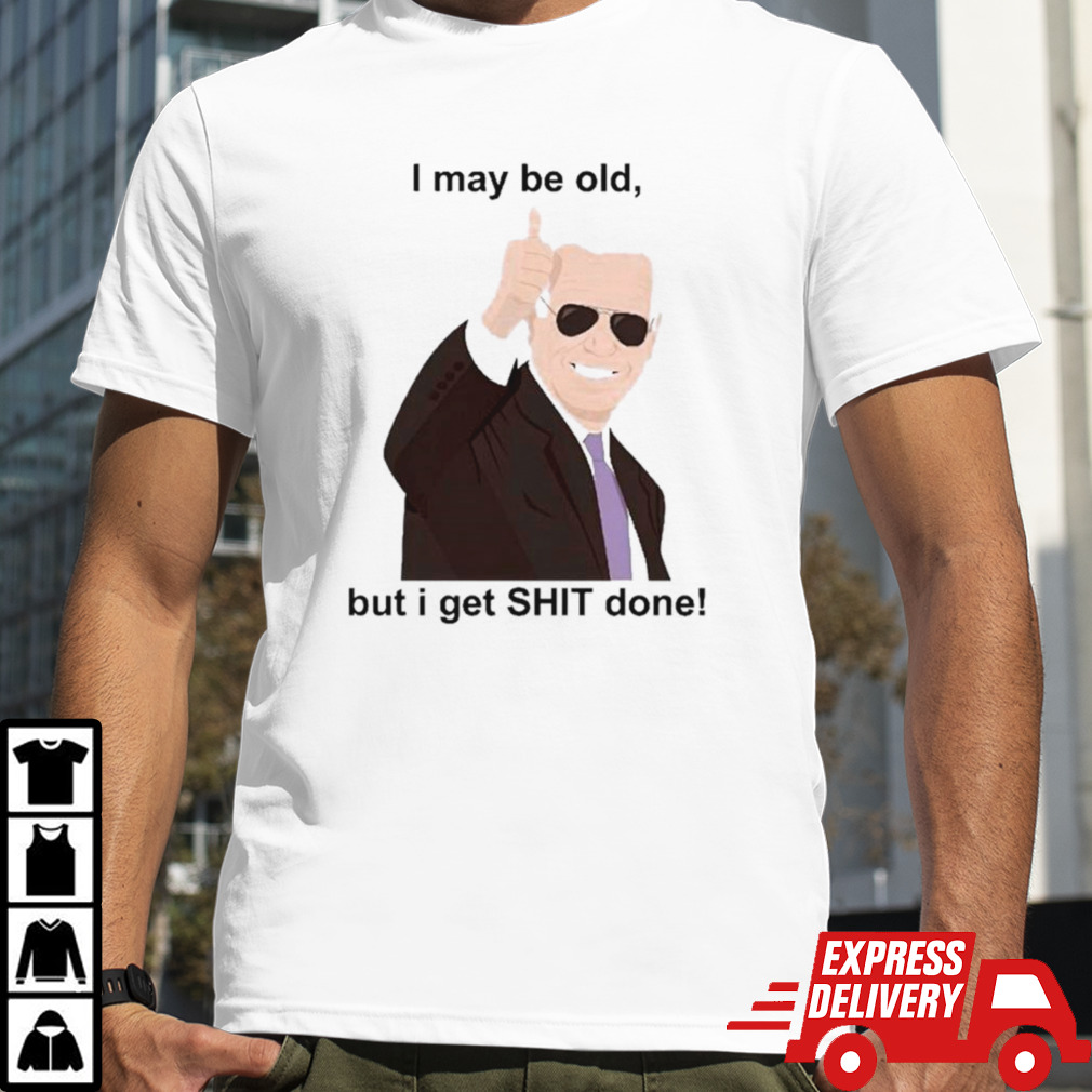 Joe Biden I May be old but I get shit done shirt