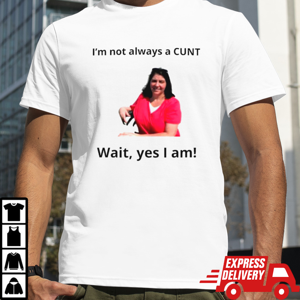 May Bruno I’m not always a cunt wait yes I am shirt