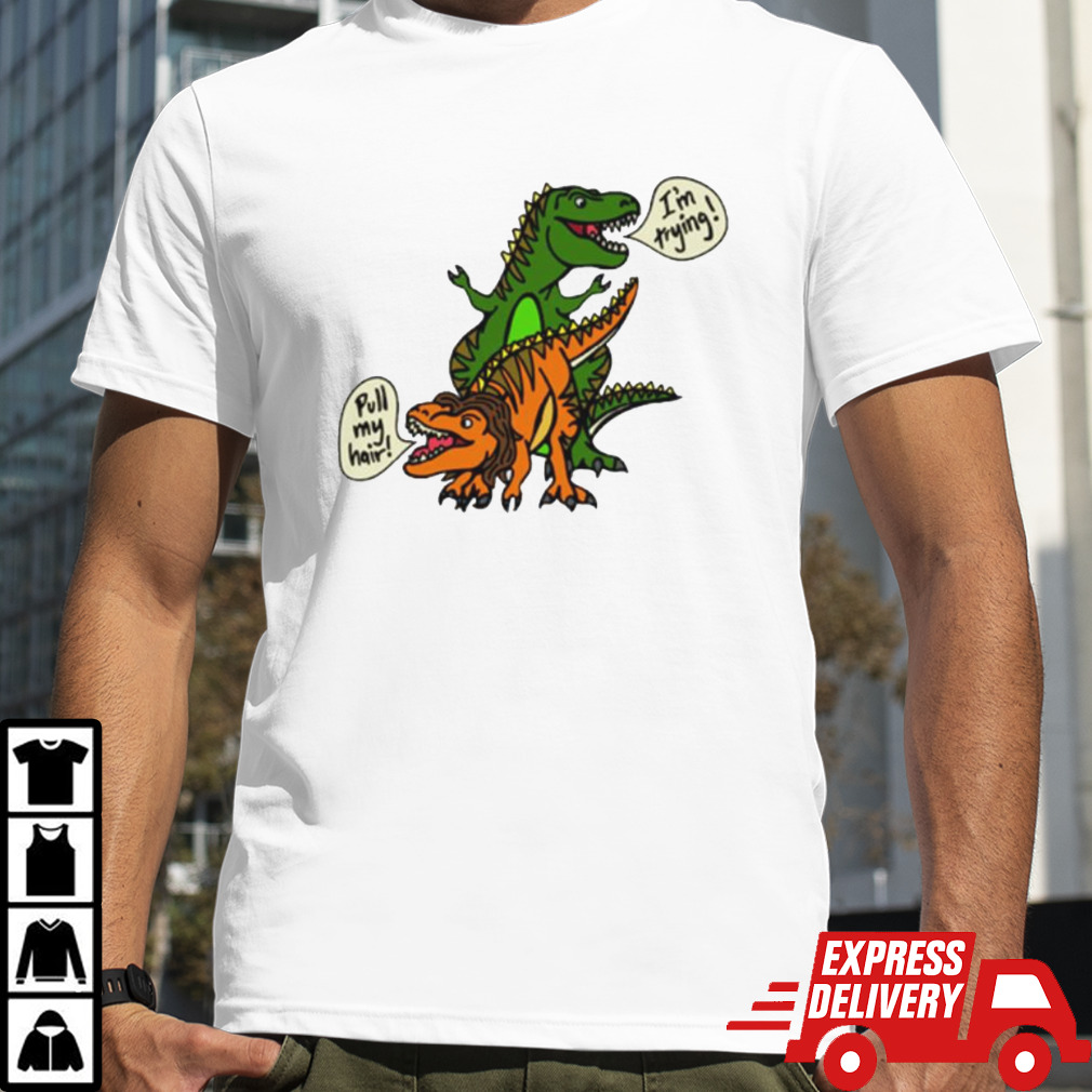 T-Rex pull my hair I’m trying shirt