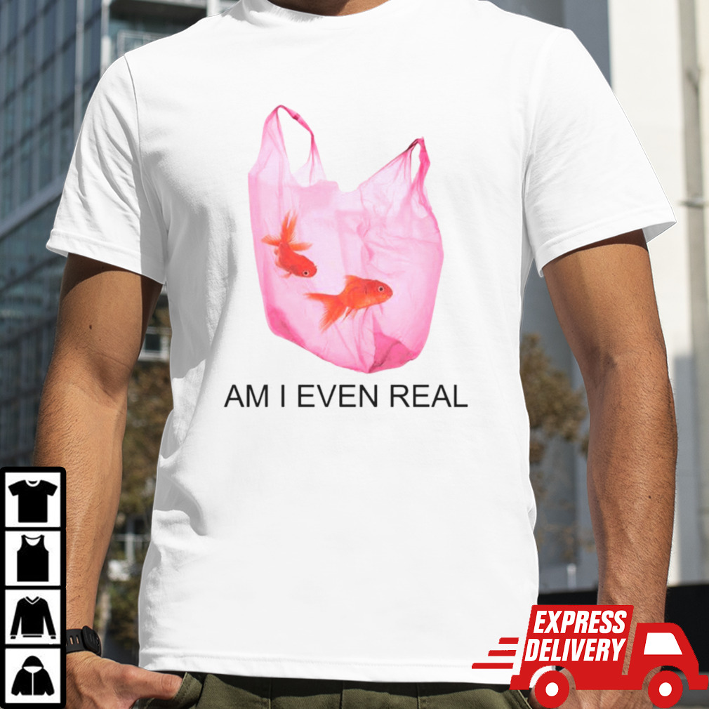 Am I Even Real Fish T-shirt