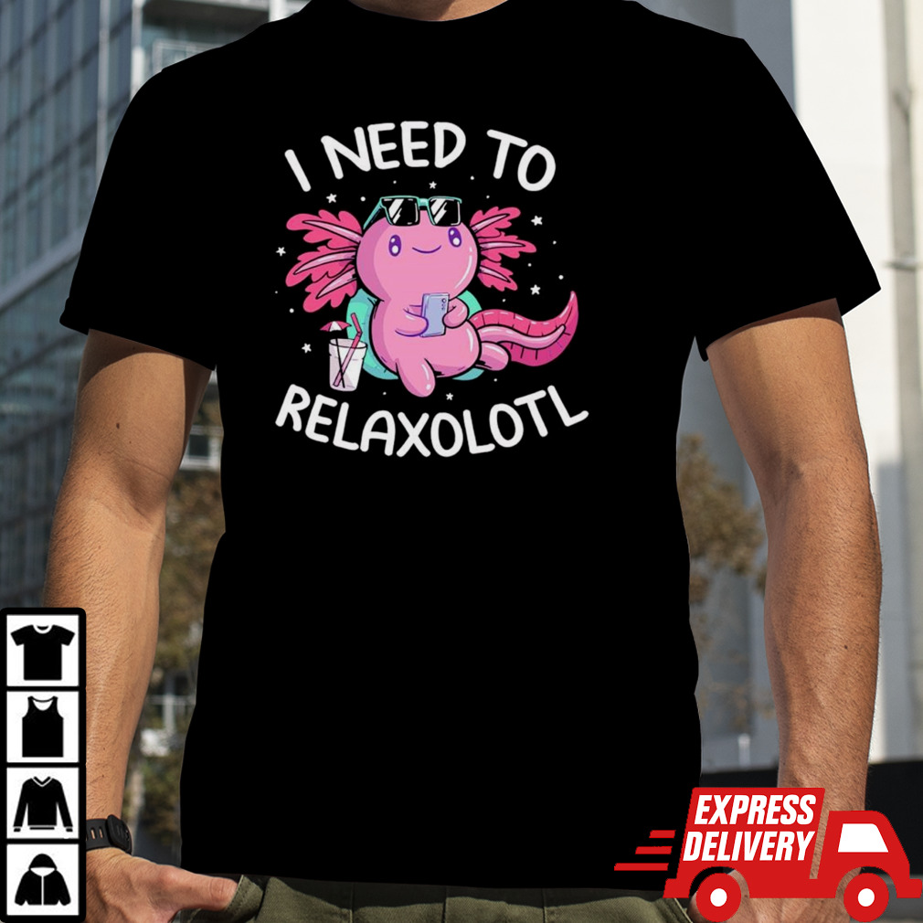 Axolotl I need to Relaxolotl shirt