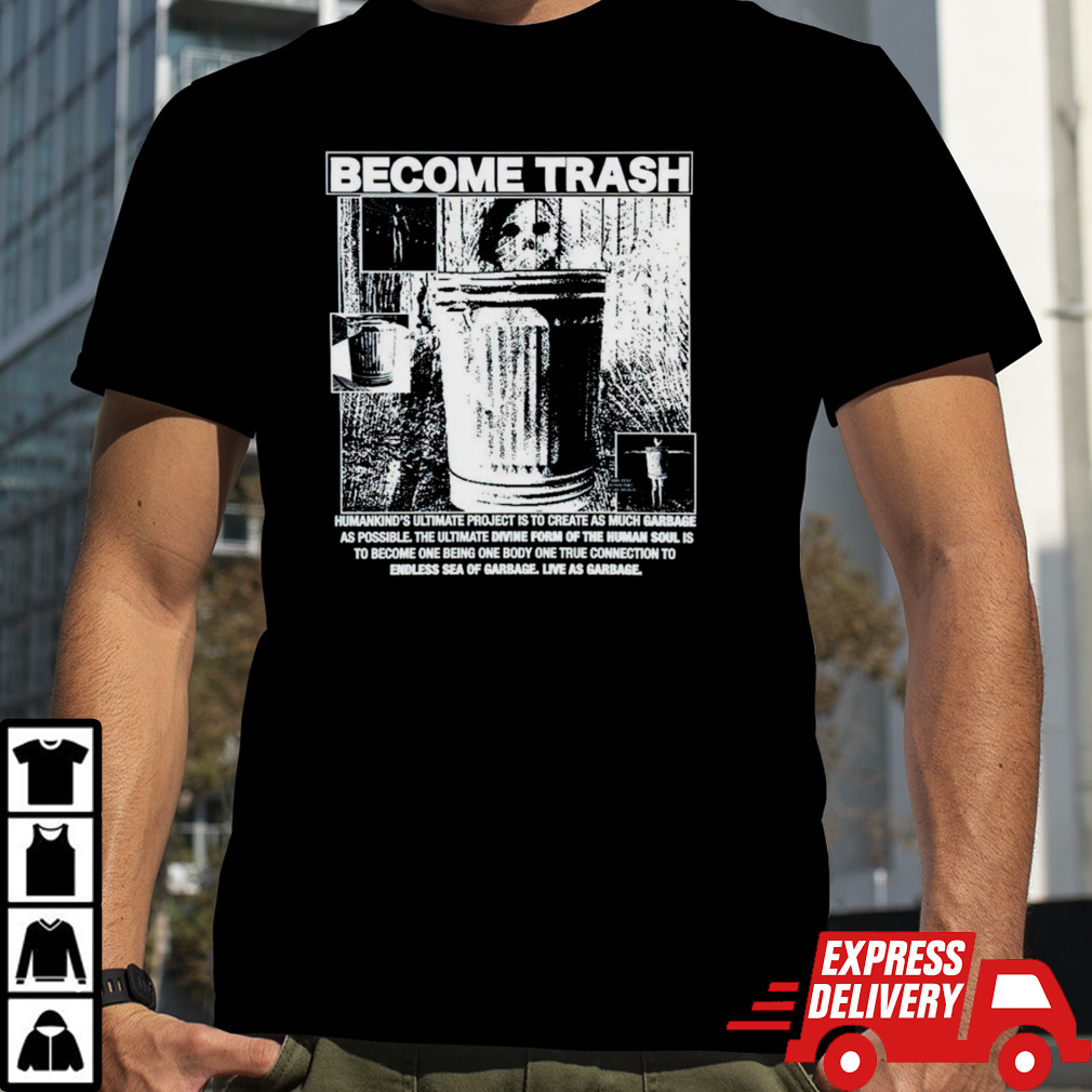 Become trash humankind’s ultimate project is to create as much garbage as possible shirt