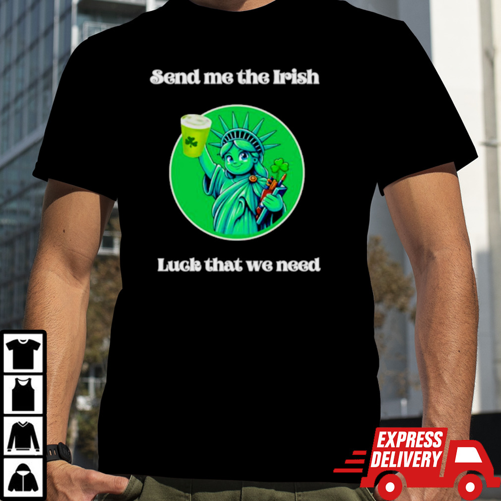 Happy St Patrick’s Day send me the Irish luck that we need shirt