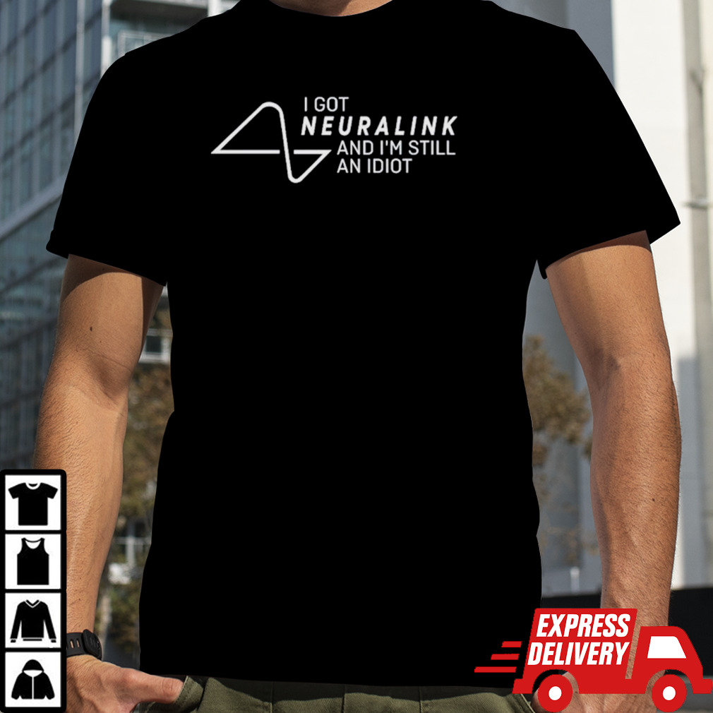 I got neuralink and I’m still an idiot shirt