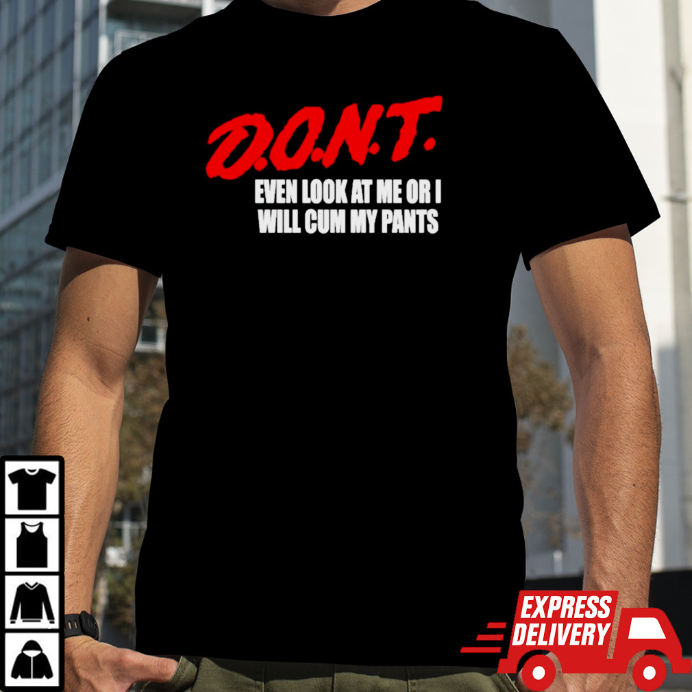 Don’t even look at me or I will cum my pants shirt