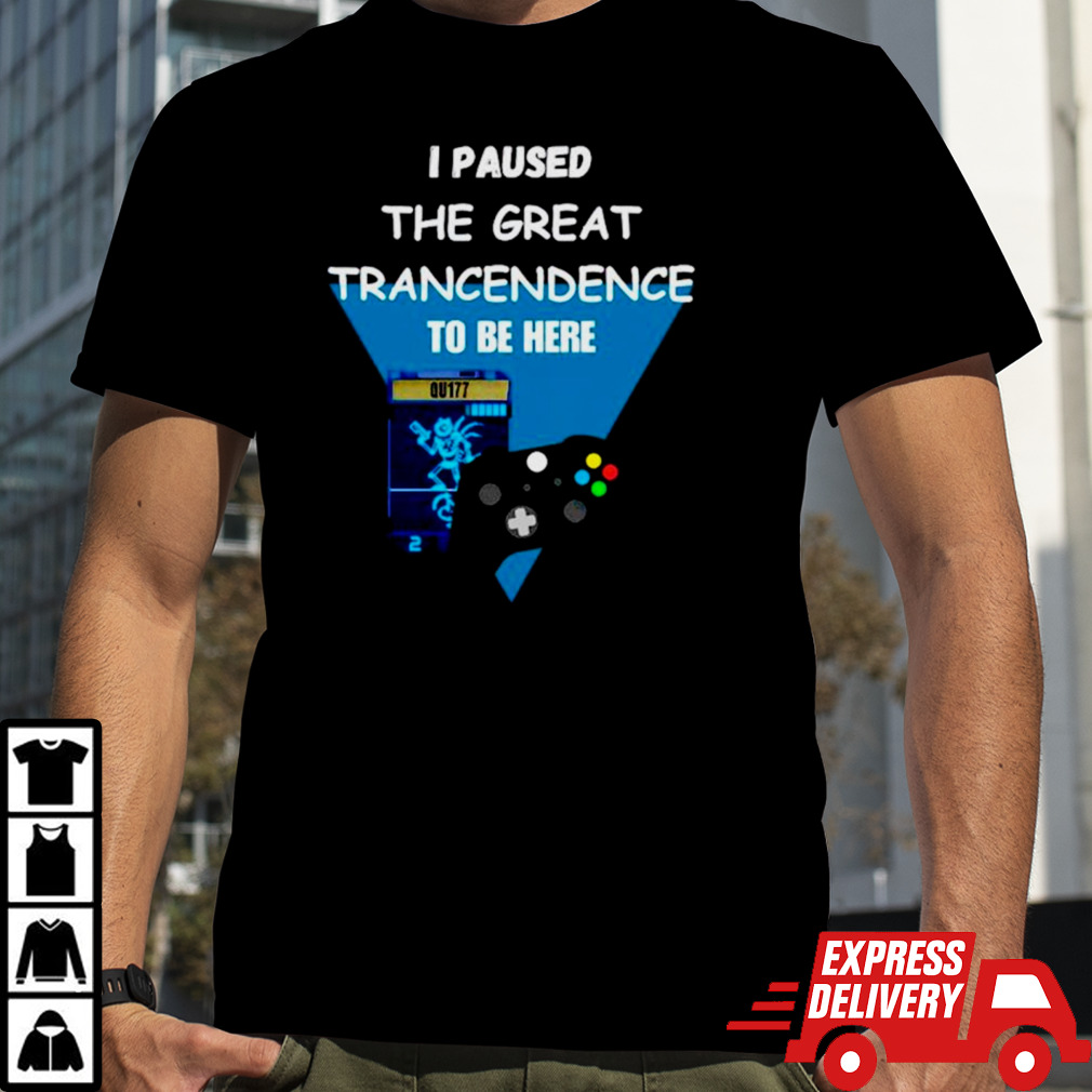 I paused the great trancendence to be here shirt