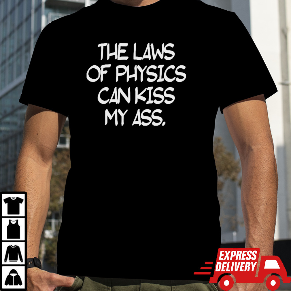 The laws of physics can kiss my ass shirt